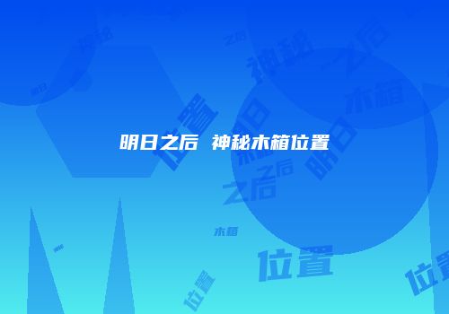 明日之后 神秘木箱位置
