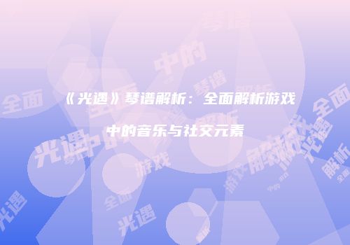 《光遇》琴谱解析：全面解析游戏中的音乐与社交元素
