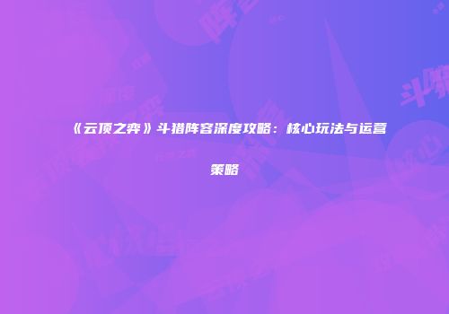《云顶之弈》斗猎阵容深度攻略：核心玩法与运营策略