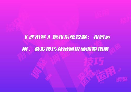 《逆水寒》梳妆系统攻略：妆容运用、染发技巧及角色形象调整指南