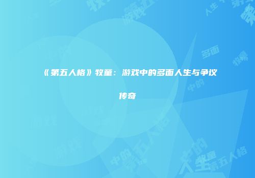 《第五人格》牧童：游戏中的多面人生与争议传奇