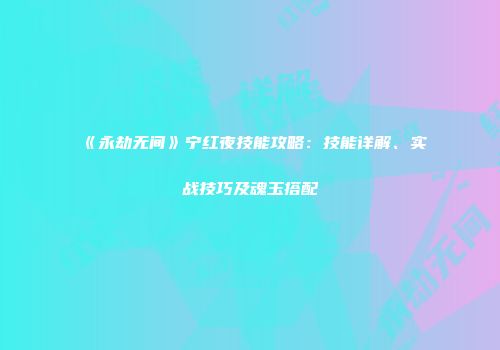 《永劫无间》宁红夜技能攻略：技能详解、实战技巧及魂玉搭配