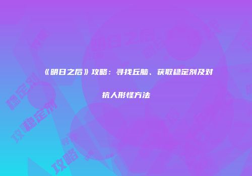 《明日之后》攻略：寻找丘脑、获取稳定剂及对抗人形怪方法