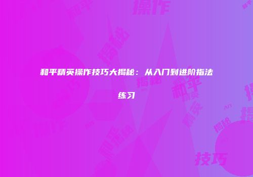 和平精英操作技巧大揭秘：从入门到进阶指法练习