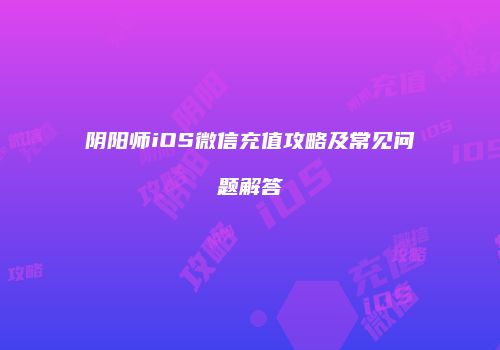 阴阳师iOS微信充值攻略及常见问题解答