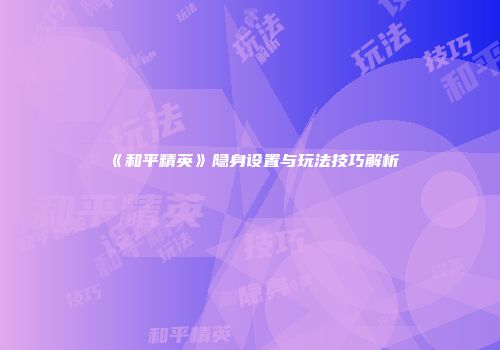 《和平精英》隐身设置与玩法技巧解析