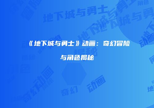 《地下城与勇士》动画：奇幻冒险与角色揭秘