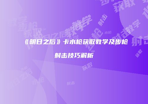 《明日之后》卡水枪获取教学及步枪射击技巧解析