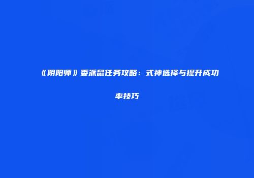 《阴阳师》委派鼠任务攻略：式神选择与提升成功率技巧