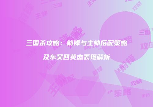 三国杀攻略：前锋与主帅搭配策略及东吴四英杰表现解析