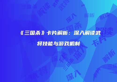 《三国杀》卡片解析：深入解读武将技能与游戏机制