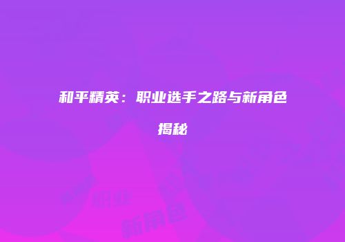 和平精英：职业选手之路与新角色揭秘