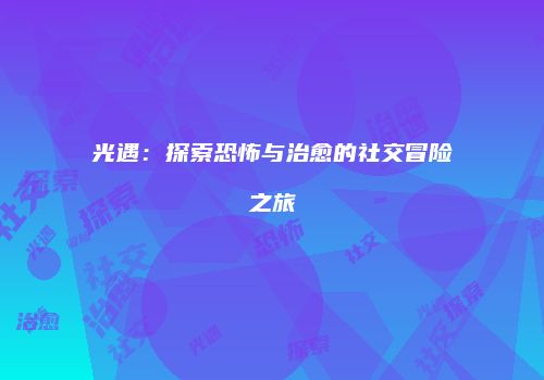 光遇：探索恐怖与治愈的社交冒险之旅