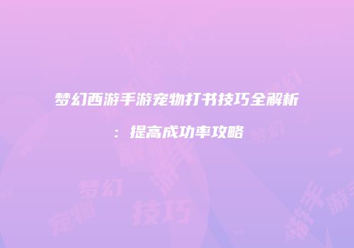 梦幻西游手游宠物打书技巧全解析：提高成功率攻略