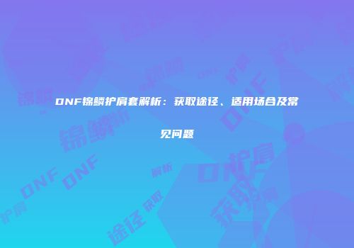 DNF锦鳞护肩套解析：获取途径、适用场合及常见问题