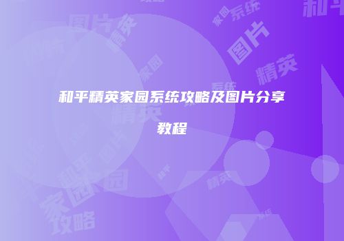 和平精英家园系统攻略及图片分享教程