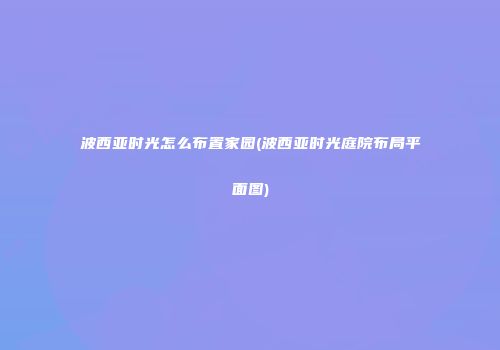 波西亚时光怎么布置家园(波西亚时光庭院布局平面图)