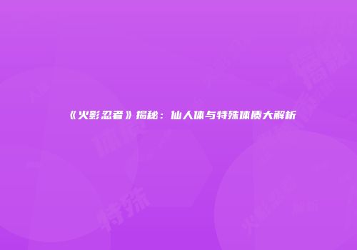 《火影忍者》揭秘：仙人体与特殊体质大解析
