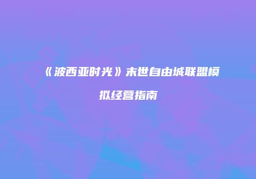 《波西亚时光》末世自由城联盟模拟经营指南