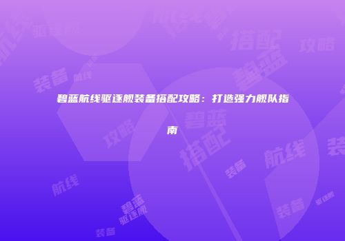 碧蓝航线驱逐舰装备搭配攻略：打造强力舰队指南