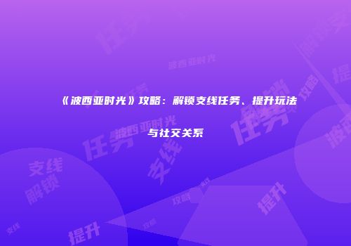 《波西亚时光》攻略：解锁支线任务、提升玩法与社交关系