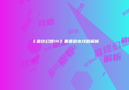 《最终幻想14》重要副本攻略解析