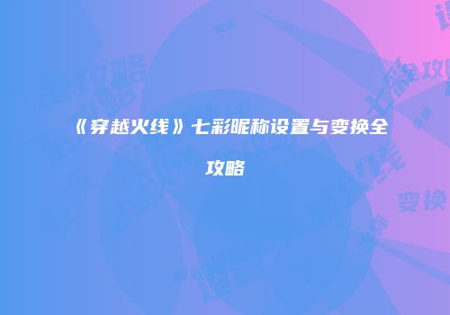 《穿越火线》七彩昵称设置与变换全攻略