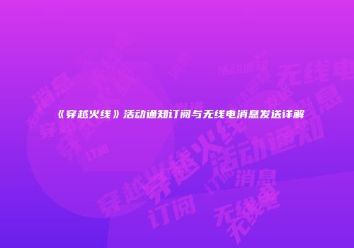 《穿越火线》活动通知订阅与无线电消息发送详解