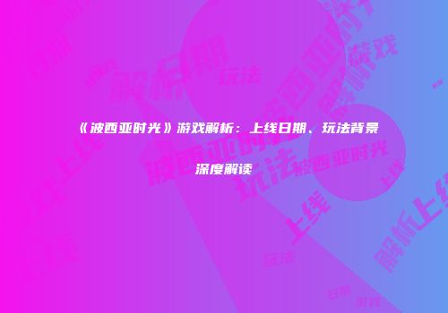 《波西亚时光》游戏解析：上线日期、玩法背景深度解读