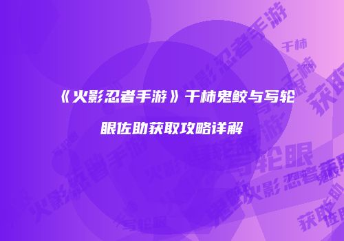 《火影忍者手游》干柿鬼鲛与写轮眼佐助获取攻略详解