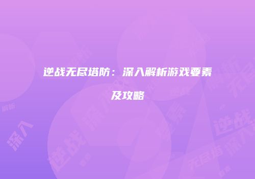 逆战无尽塔防：深入解析游戏要素及攻略