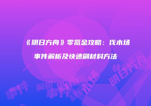 《明日方舟》零氪金攻略：伐木场事件解析及快速刷材料方法