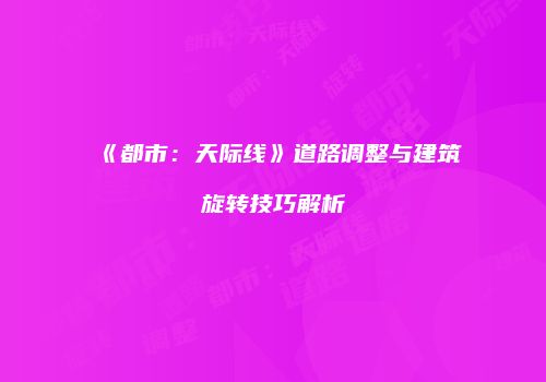 《都市：天际线》道路调整与建筑旋转技巧解析