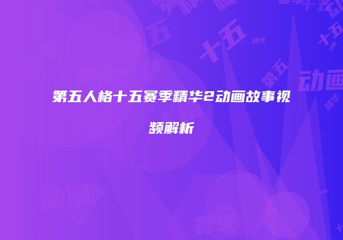 第五人格十五赛季精华2动画故事视频解析