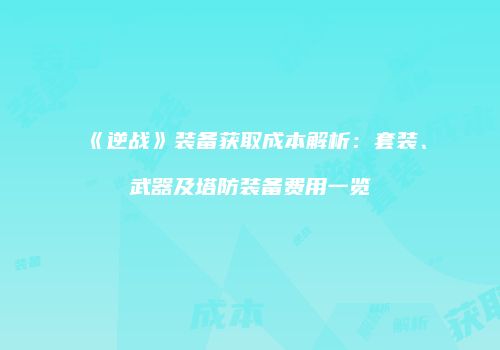 《逆战》装备获取成本解析：套装、武器及塔防装备费用一览