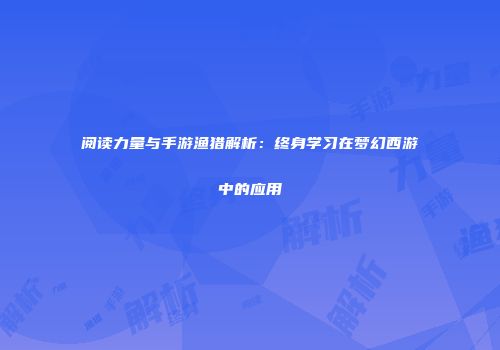 阅读力量与手游渔猎解析：终身学习在梦幻西游中的应用