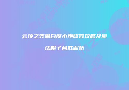 云顶之弈黑白魔小炮阵容攻略及魔法帽子合成解析