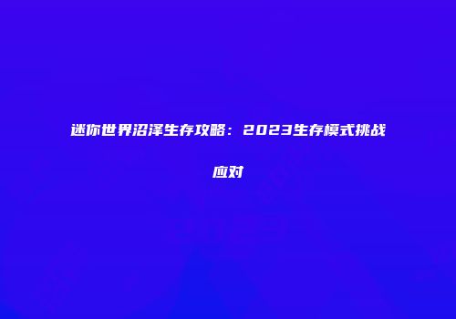 迷你世界沼泽生存攻略：2023生存模式挑战应对