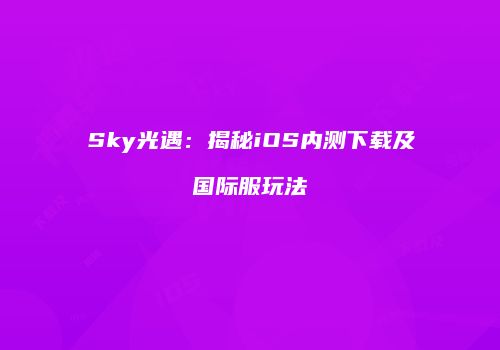 Sky光遇：揭秘iOS内测下载及国际服玩法