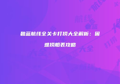 碧蓝航线全关卡打捞大全解析：困难捞船表攻略