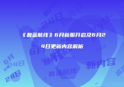 《碧蓝航线》6月新服开启及6月24日更新内容解析