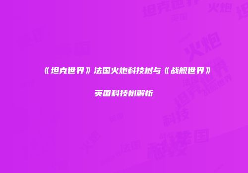 《坦克世界》法国火炮科技树与《战舰世界》英国科技树解析