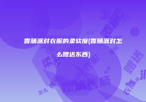 香肠派对衣服的柔软度(香肠派对怎么赠送东西)