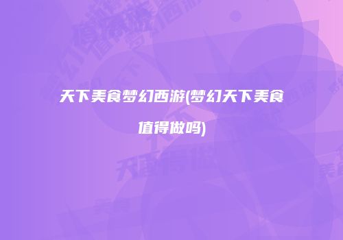 天下美食梦幻西游(梦幻天下美食值得做吗)