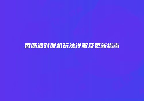 香肠派对联机玩法详解及更新指南