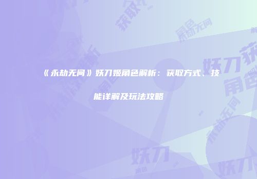 《永劫无间》妖刀姬角色解析：获取方式、技能详解及玩法攻略
