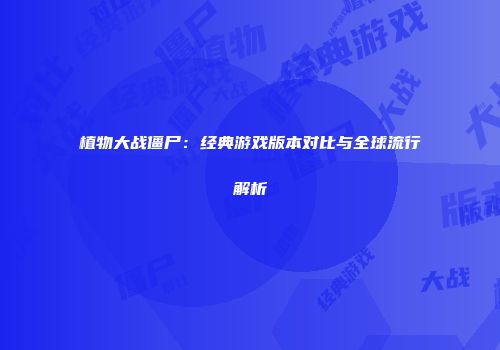 植物大战僵尸：经典游戏版本对比与全球流行解析