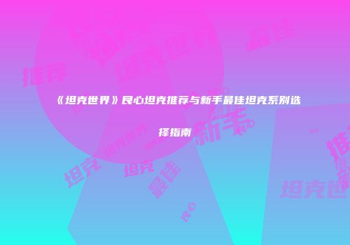 《坦克世界》良心坦克推荐与新手最佳坦克系别选择指南