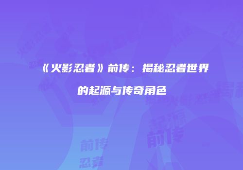 《火影忍者》前传：揭秘忍者世界的起源与传奇角色