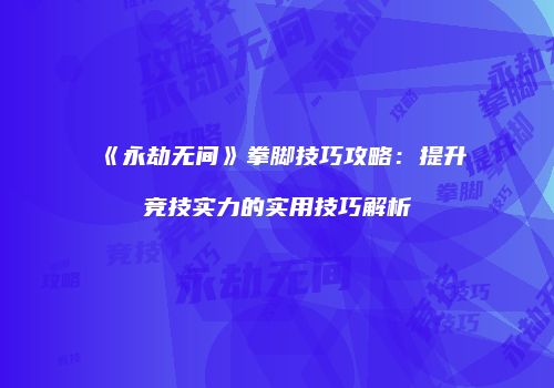 《永劫无间》拳脚技巧攻略：提升竞技实力的实用技巧解析